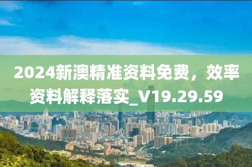 2024新澳精准资料免费，效率资料解释落实_V19.29.59