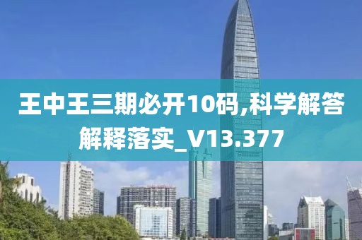 王中王三期必开10码,科学解答解释落实_V13.377