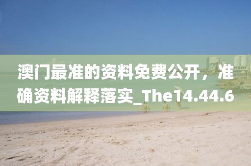 澳门最准的资料免费公开，准确资料解释落实_The14.44.6