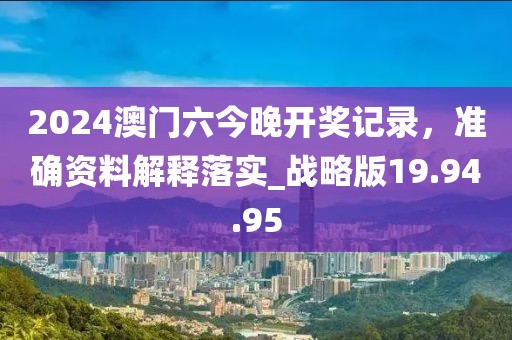 2024澳门六今晚开奖记录，准确资料解释落实_战略版19.94.95