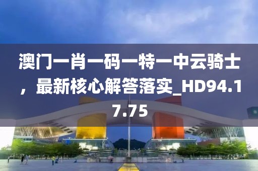 澳门一肖一码一特一中云骑士，最新核心解答落实_HD94.17.75