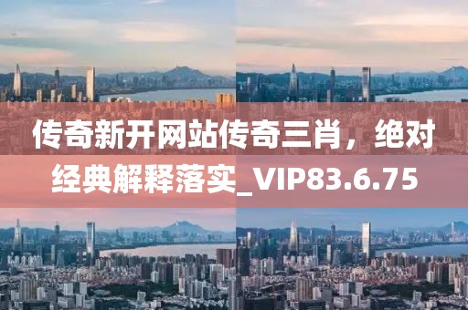 传奇新开网站传奇三肖，绝对经典解释落实_VIP83.6.75