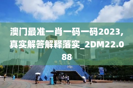 澳门最准一肖一码一码2023,真实解答解释落实_2DM22.088