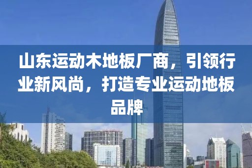 山东运动木地板厂商，引领行业新风尚，打造专业运动地板品牌