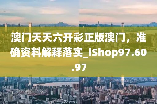 澳门天天六开彩正版澳门，准确资料解释落实_iShop97.60.97