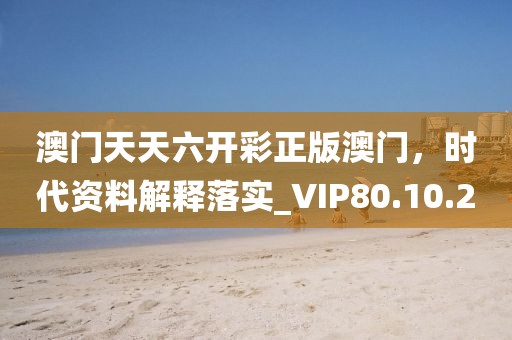 澳门天天六开彩正版澳门，时代资料解释落实_VIP80.10.20