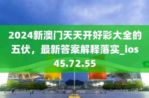 2024新澳门天天开好彩大全的五伏，最新答案解释落实_ios45.72.55