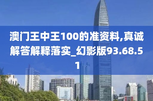 澳门王中王100的准资料,真诚解答解释落实_幻影版93.68.51