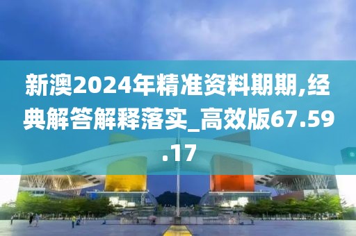 新澳2024年精准资料期期,经典解答解释落实_高效版67.59.17