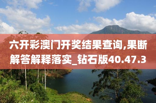 六开彩澳门开奖结果查询,果断解答解释落实_钻石版40.47.3