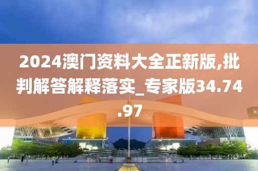 2024澳门资料大全正新版,批判解答解释落实_专家版34.74.97