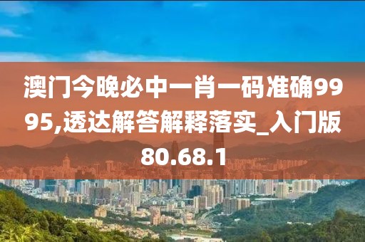 澳门今晚必中一肖一码准确9995,透达解答解释落实_入门版80.68.1