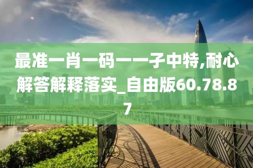 最准一肖一码一一孑中特,耐心解答解释落实_自由版60.78.87