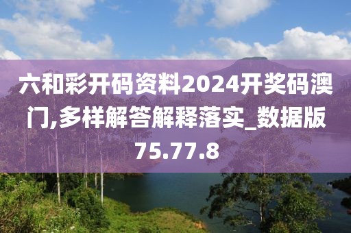 六和彩开码资料2024开奖码澳门,多样解答解释落实_数据版75.77.8