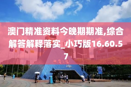 澳门精准资料今晚期期准,综合解答解释落实_小巧版16.60.57