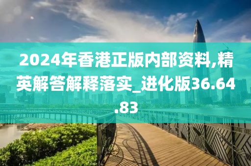 2024年香港正版内部资料,精英解答解释落实_进化版36.64.83