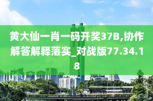 黄大仙一肖一码开奖37B,协作解答解释落实_对战版77.34.18