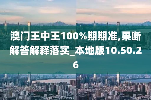 澳门王中王100%期期准,果断解答解释落实_本地版10.50.26