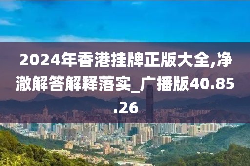 2024年香港挂牌正版大全,净澈解答解释落实_广播版40.85.26