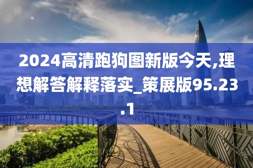 2024高清跑狗图新版今天,理想解答解释落实_策展版95.23.1