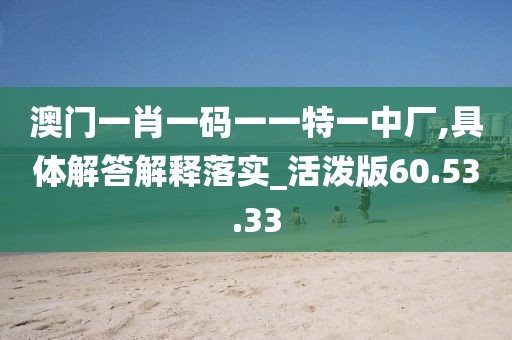 澳门一肖一码一一特一中厂,具体解答解释落实_活泼版60.53.33