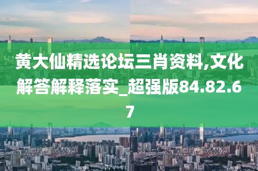 黄大仙精选论坛三肖资料,文化解答解释落实_超强版84.82.67