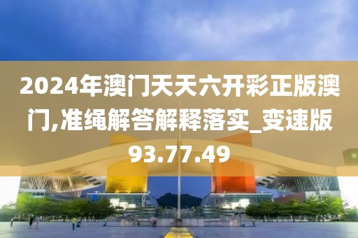 2024年澳门天天六开彩正版澳门,准绳解答解释落实_变速版93.77.49