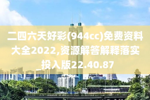 二四六天好彩(944cc)免费资料大全2022,资源解答解释落实_投入版22.40.87