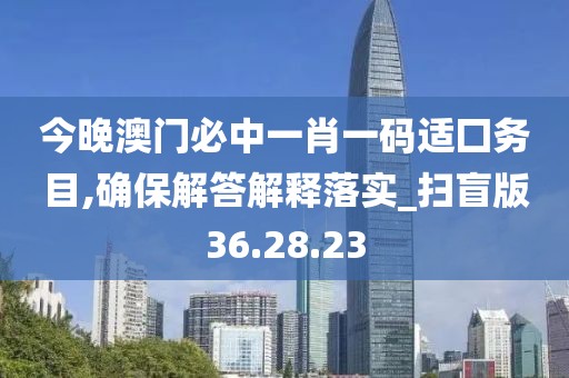 今晚澳门必中一肖一码适囗务目,确保解答解释落实_扫盲版36.28.23