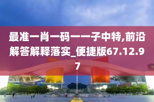 最准一肖一码一一子中特,前沿解答解释落实_便捷版67.12.97