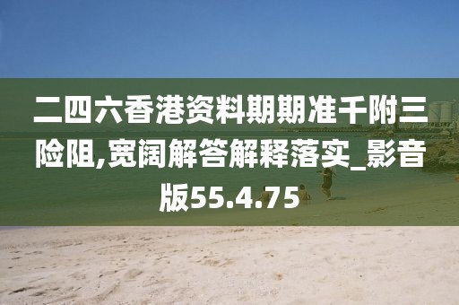 二四六香港资料期期准千附三险阻,宽阔解答解释落实_影音版55.4.75