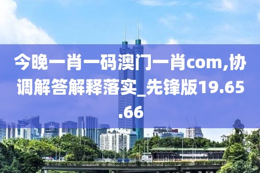 今晚一肖一码澳门一肖com,协调解答解释落实_先锋版19.65.66