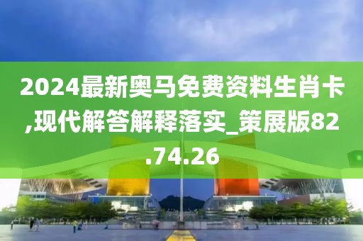 2024最新奥马免费资料生肖卡,现代解答解释落实_策展版82.74.26