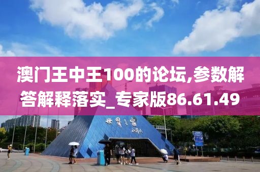 澳门王中王100的论坛,参数解答解释落实_专家版86.61.49