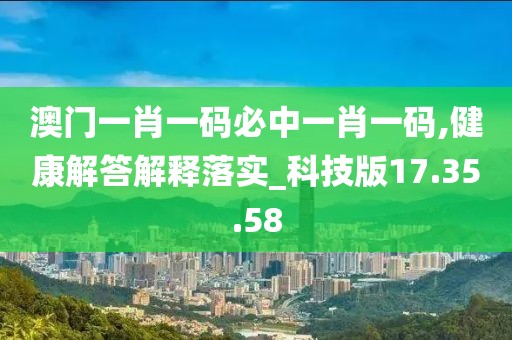 澳门一肖一码必中一肖一码,健康解答解释落实_科技版17.35.58