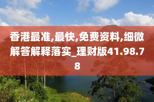 香港最准,最快,免费资料,细微解答解释落实_理财版41.98.78