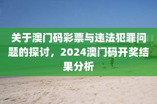 关于澳门码彩票与违法犯罪问题的探讨，2024澳门码开奖结果分析