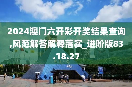 2024澳门六开彩开奖结果查询,风范解答解释落实_进阶版83.18.27