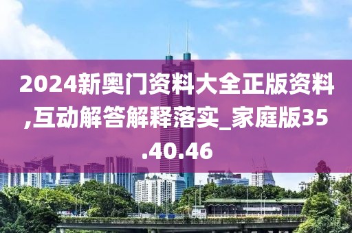 2024新奥门资料大全正版资料,互动解答解释落实_家庭版35.40.46