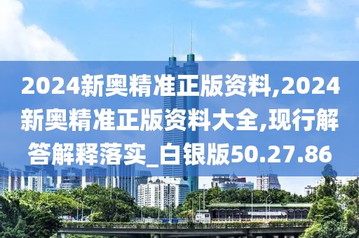 2024新奥精准正版资料,2024新奥精准正版资料大全,现行解答解释落实_白银版50.27.86