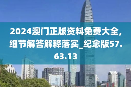 2024澳门正版资料免费大全,细节解答解释落实_纪念版57.63.13