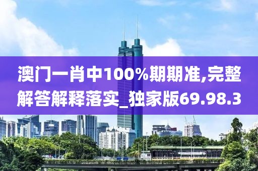 澳门一肖中100%期期准,完整解答解释落实_独家版69.98.30