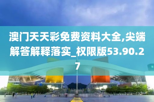 澳门天天彩免费资料大全,尖端解答解释落实_权限版53.90.27