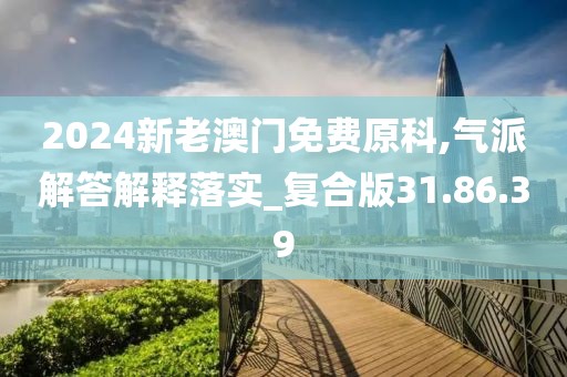 2024新老澳门免费原科,气派解答解释落实_复合版31.86.39