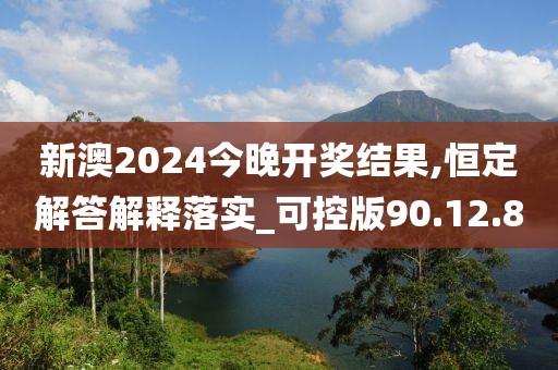 新澳2024今晚开奖结果,恒定解答解释落实_可控版90.12.80