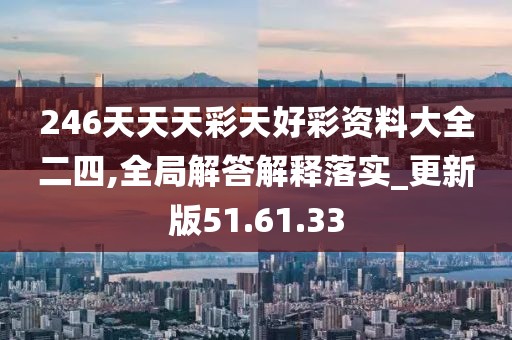 246天天天彩天好彩资料大全二四,全局解答解释落实_更新版51.61.33