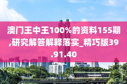 澳门王中王100%的资料155期,研究解答解释落实_精巧版39.91.40