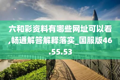 六和彩资料有哪些网址可以看,畅通解答解释落实_国服版46.55.53