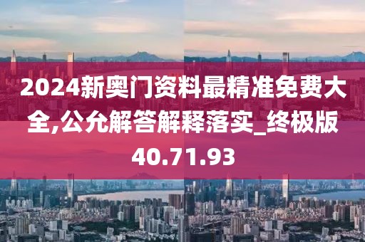 2024新奥门资料最精准免费大全,公允解答解释落实_终极版40.71.93