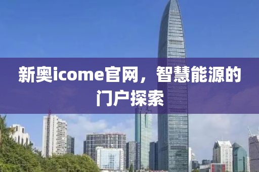 新奥icome官网，智慧能源的门户探索